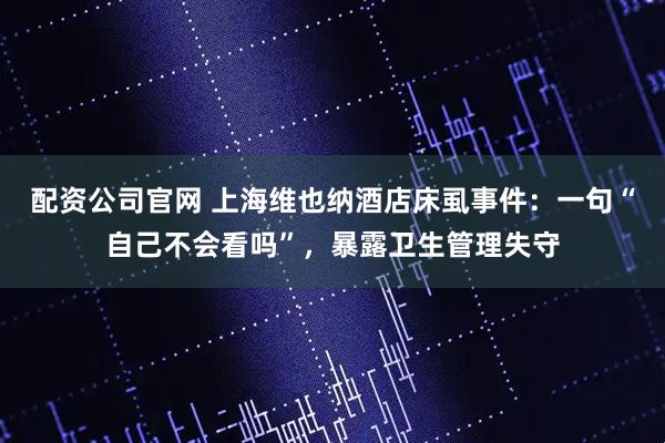 配资公司官网 上海维也纳酒店床虱事件：一句“自己不会看吗”，暴露卫生管理失守
