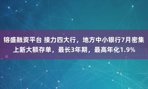 镕盛融资平台 接力四大行，地方中小银行7月密集上新大额存单，最长3年期，最高年化1.9%