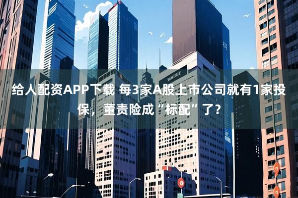 给人配资APP下载 每3家A股上市公司就有1家投保，董责险成“标配”了？