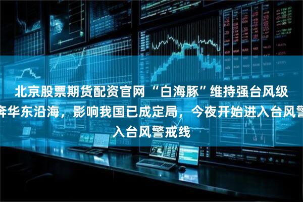 北京股票期货配资官网 “白海豚”维持强台风级，直奔华东沿海，影响我国已成定局，今夜开始进入台风警戒线