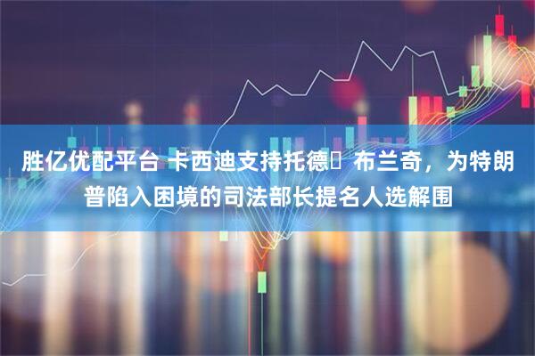 胜亿优配平台 卡西迪支持托德・布兰奇，为特朗普陷入困境的司法部长提名人选解围