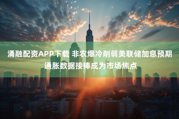 涌融配资APP下载 非农爆冷削弱美联储加息预期 通胀数据接棒成为市场焦点
