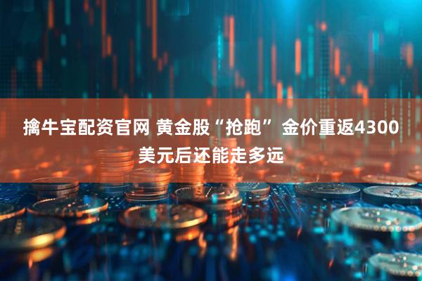 擒牛宝配资官网 黄金股“抢跑” 金价重返4300美元后还能走多远