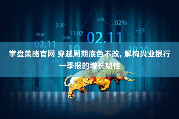 掌盘策略官网 穿越周期底色不改, 解构兴业银行一季报的增长韧性