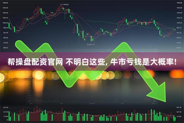 帮操盘配资官网 不明白这些, 牛市亏钱是大概率!