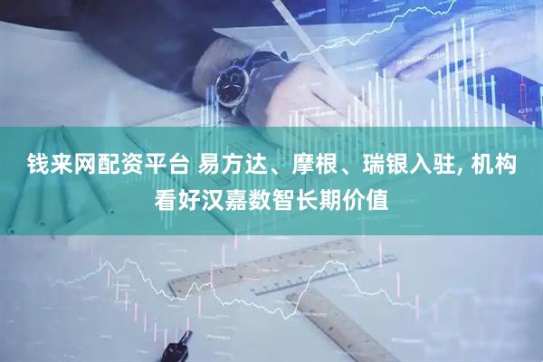钱来网配资平台 易方达、摩根、瑞银入驻, 机构看好汉嘉数智长期价值