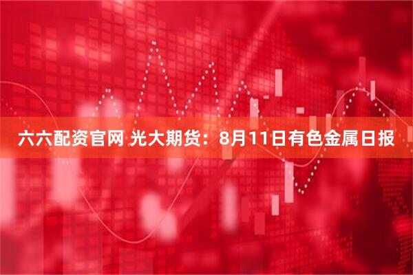 六六配资官网 光大期货：8月11日有色金属日报