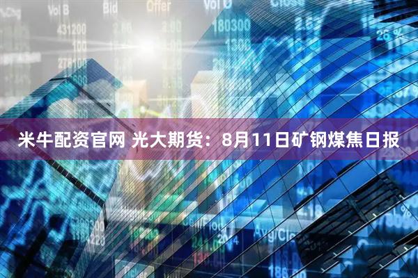 米牛配资官网 光大期货：8月11日矿钢煤焦日报