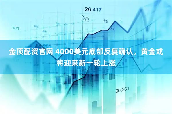 金顶配资官网 4000美元底部反复确认，黄金或将迎来新一轮上涨