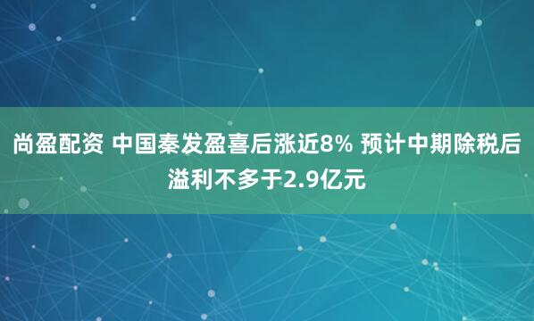 尚盈配资 中国秦发盈喜后涨近8% 预计中期除税后溢利不多于2.9亿元