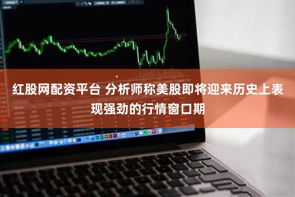 红股网配资平台 分析师称美股即将迎来历史上表现强劲的行情窗口期