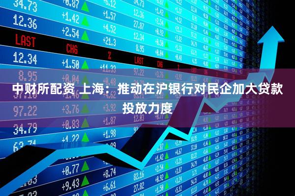 中财所配资 上海：推动在沪银行对民企加大贷款投放力度