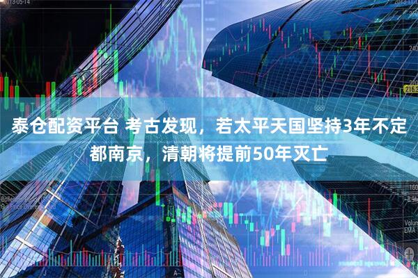 泰仓配资平台 考古发现，若太平天国坚持3年不定都南京，清朝将提前50年灭亡