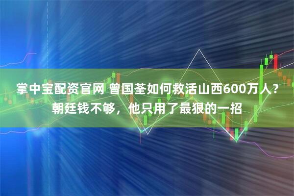 掌中宝配资官网 曾国荃如何救活山西600万人？朝廷钱不够，他只用了最狠的一招