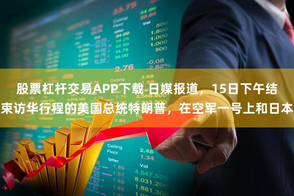 股票杠杆交易APP下载 日媒报道，15日下午结束访华行程的美国总统特朗普，在空军一号上和日本