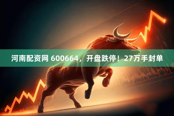 河南配资网 600664，开盘跌停！27万手封单